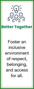 Better Together - Foster an inclusive environment of respect, belonging, and access for all.